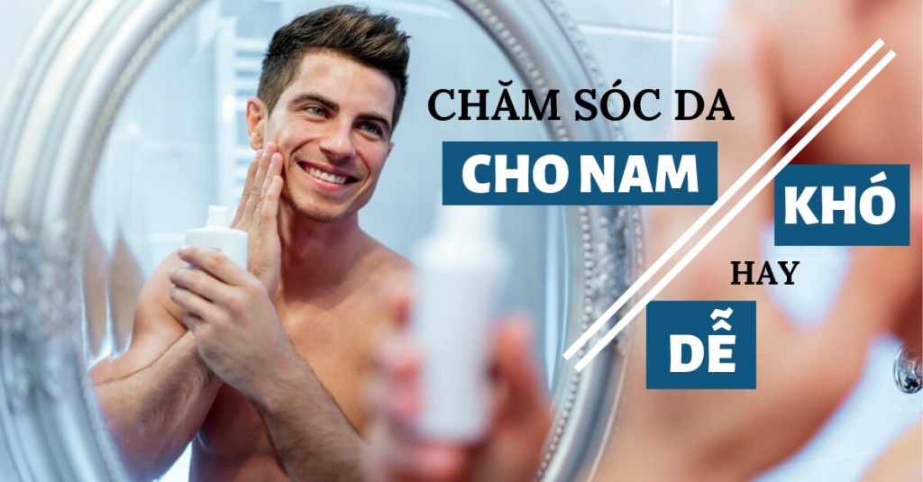 CHĂM SÓC DA CHO NAM GIỚI ĐÚNG CÁCH – KHÔNG PHẢI AI CŨNG BIẾT